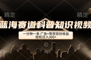 （12578期）蓝海赛道科普知识类视频，一分钟一条， 广告+带货双份收益，轻松日入300+