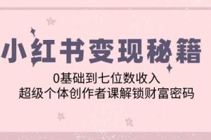 （12555期）小红书变现秘籍：0基础到七位数收入，超级个体创作者课解锁财富密码