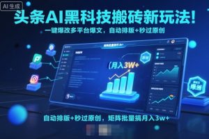 头条AI黑科技搬砖新玩法！一键爆改多平台爆文，自动排版+秒过原创，矩阵批量搞月入3w+【揭秘】