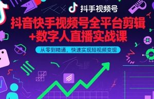 抖音快手视频号全平台剪辑+数字人直播实战课，从零到精通，快速实现短视频变现(更新10月)​