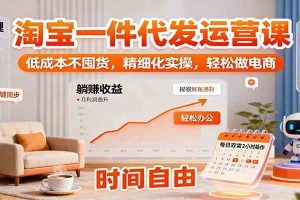 淘宝一件代发运营课：低成本不囤货，精细化实操，轻松做电商