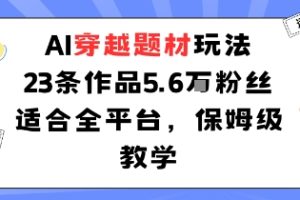 AI穿越题材玩法：23条作品收获5.6W粉丝适合全平台，保姆级教学