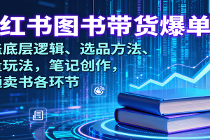 小红书图书带货爆单课：涵盖底层逻辑、选品方法、流量玩法，笔记创作，打通卖书各环节
