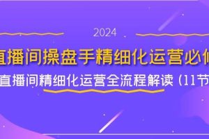 （11796期）直播间-操盘手精细化运营必修，直播间精细化运营全流程解读 (11节)