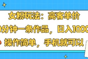 女粉玩法：高客单价，10分钟一条作品，日入1k+操作简单，手机就可以