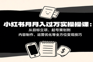 小红书月入十万实操课：从目标立项、起号策划到内容制作、运营优化等全方位变现技巧