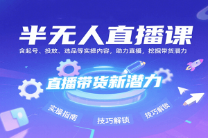 半无人直播课：含起号、投放、选品等实操内容，挖掘直播带货潜力（更新8月）