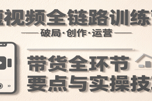 短视频全链路训练营：含破局、创作、运营、带货等多方面，详解各环节要点与实操技巧