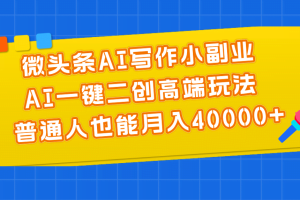 （11076期）微头条AI写作小副业，AI一键二创高端玩法 普通人也能月入40000+