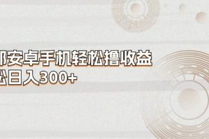 （11020期）一部安卓手机轻松撸收益，轻松日入300+