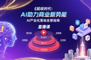 超级时代：AI助力商业新势能直播课，AI产业化落地全景指南