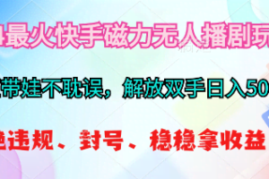 （10481期）2024最火快手磁力无人播剧玩法，解放双手日入500+