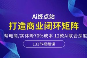 （10428期）Ai终点站，打造商业闭环矩阵，帮电商/实体降70%成本，12款Ai联合深度实战