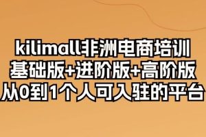 （10374期）kilimall非洲电商培训，基础版+进阶版+高阶版 从0-1个人可入驻的平台-12节