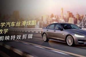 （10314期）0基础学汽车 丝滑炫酷摄影教学，手机剪映特效剪辑（66节也就是）