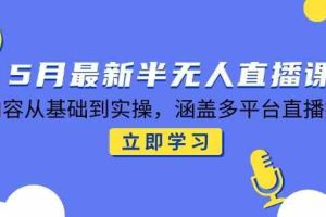 5月最新半无人直播课，内容从基础到实操，涵盖多平台直播技巧