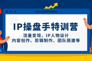 IP操盘手特训营，流量变现、IP人物设计、内容创作、剪辑制作、团队搭建等