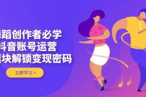 舞蹈创作者必学，抖音账号运营，多模块解锁变现密码