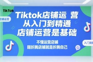 Tiktok店铺运营从入门到精通，店铺运营是基础，不懂运营店铺，瞎折腾店铺就是折腾自己