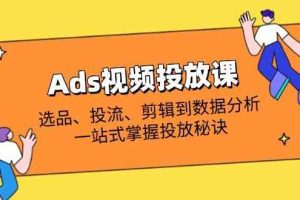 Ads视频投放课全解析：选品、投流、剪辑到数据分析，一站式掌握投放秘诀
