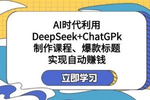 某公众号付费文章：AI时代利用DeepSeek+ChatGPk制作课程、爆款标题，实现自动赚钱