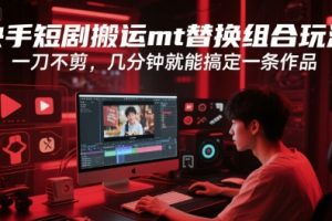 快手短剧搬运mt替换组合玩法，一刀不剪，几分钟就能搞定一条作品