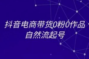 抖音电商带货0粉0作品自然流起号，抖音电商教程