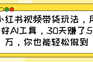 小红书视频带货玩法，用好AI工具，30天赚了5万，你也能轻松做到
