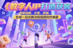 数字人IP打造获客变现实操课，智能选题、文案、剪辑、包装一站式解决短视频创作难题