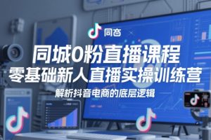 同城0粉直播课程，零基础新人直播实操训练营，解析抖音电商的底层逻辑
