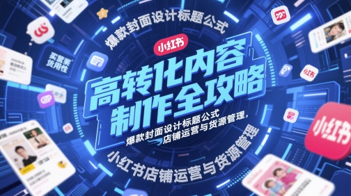 高转化内容制作全攻略,爆款封面设计标题公式,小红书店铺运营与货源管理
