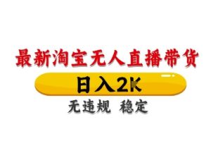 淘宝无人直播带货【最新】，日入2K，独家技术，无违规无封号，长期稳定，操作简单【揭秘】