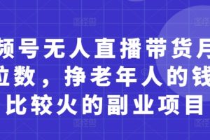 视频号无人直播带货月入5位数，挣老年人的钱，比较火的副业项目