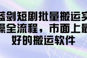 蓝剑短剧批量搬运实操全流程，市面上最好的搬运软件