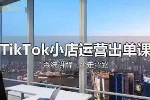 TikTok小店运营出单课，从开店选品、运营出单、发货回款，进行全流程讲解
