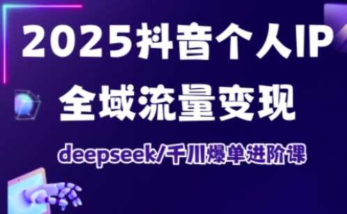 2025抖音个人IP全域流量变现进阶课,deepseek千川爆单进阶课