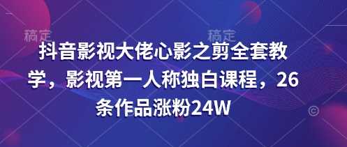 抖音影视大佬心影之剪全套教学,影视第一人称独白课程,26条作品涨粉24W