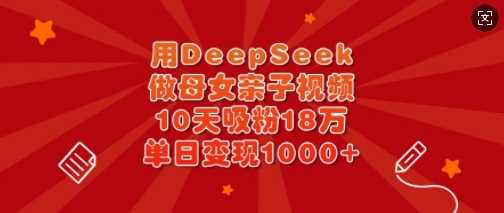 用DeepSeek做母女亲子视频,10天吸粉18万,单日变现多张