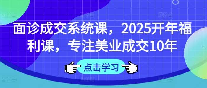 面诊成交系统课,2025开年福利课,专注美业成交10年