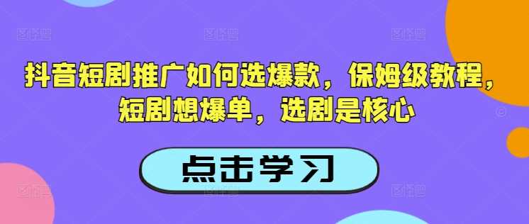 抖音短剧推广如何选爆款,保姆级教程,短剧想爆单,选剧是核心