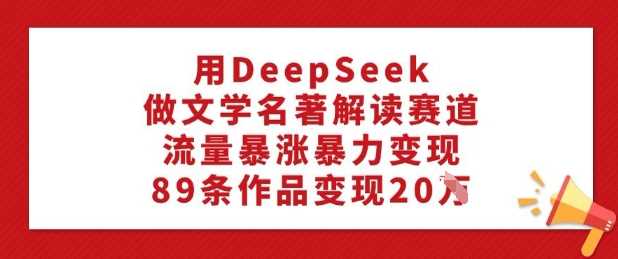 用DeepSeek做文学名著解读赛道,流量暴涨暴力变现,89条作品变现20W