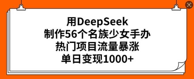用DeepSeek制作56个名族少女手办,热门项目流量暴涨,单日变现多张