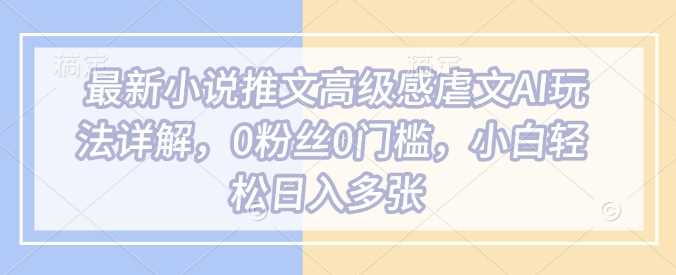 最新小说推文高级感虐文AI玩法详解,0粉丝0门槛,小白轻松日入多张