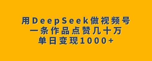 用DeepSeek做视频号,一条作品点赞几十万,单日变现1k