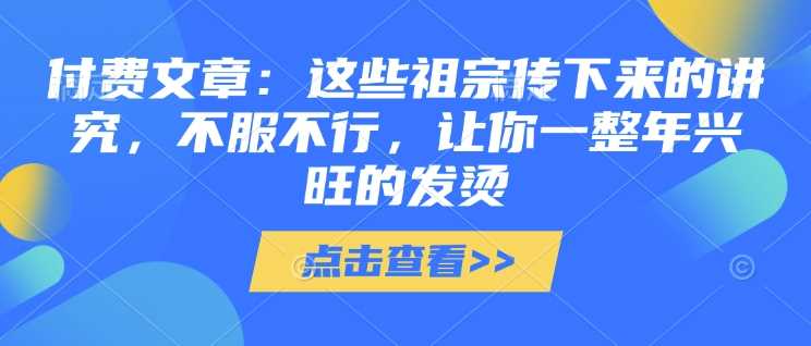 付费文章:这些祖宗传下来的讲究,不服不行,让你一整年兴旺的发烫!(全文收藏)