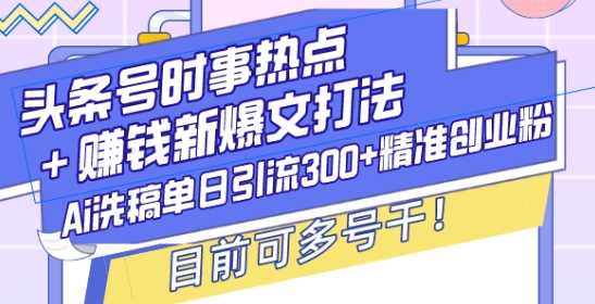 头条号时事热点+赚钱新爆文打法,Ai洗稿单日引流300+精准创业粉,目前可多号干【揭秘】