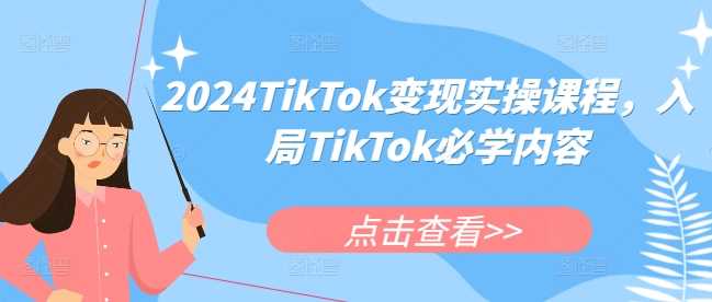 2024TikTok变现实操课程,入局TikTok必学内容