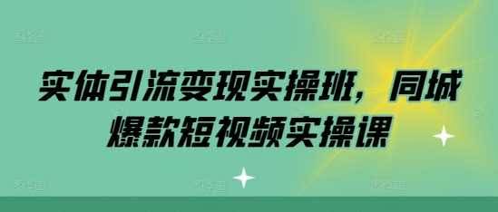 实体引流变现实操班,同城爆款短视频实操课