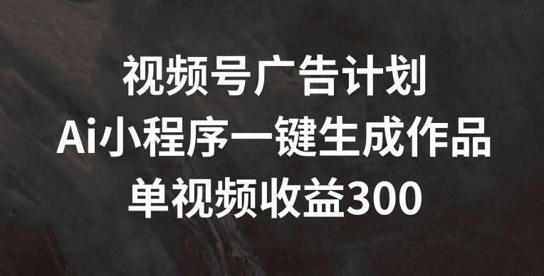 视频号广告计划,AI小程序一键生成作品, 单视频收益300+【揭秘】