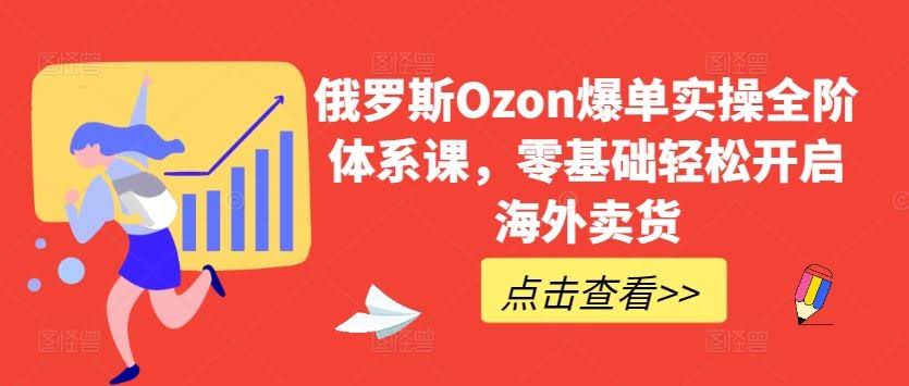 俄罗斯Ozon爆单实操全阶体系课，零基础轻松开启海外卖货